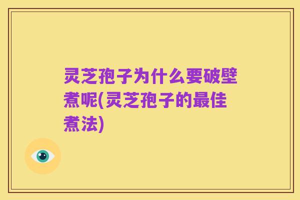 灵芝孢子为什么要破壁煮呢(灵芝孢子的最佳煮法)