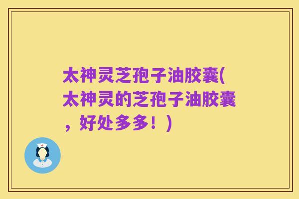 太神灵芝孢子油胶囊(太神灵的芝孢子油胶囊，好处多多！)