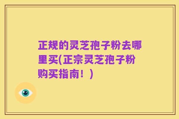 正规的灵芝孢子粉去哪里买(正宗灵芝孢子粉购买指南!)