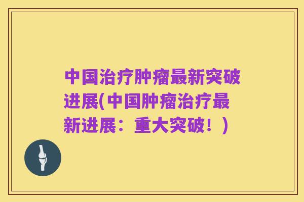 中国治疗肿瘤最新突破进展(中国肿瘤治疗最新进展:重大突破!)