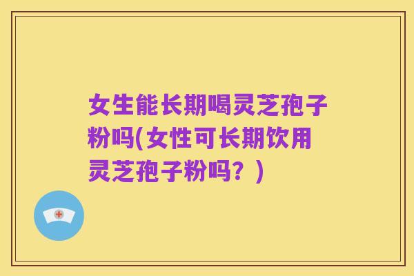 女生能长期喝灵芝孢子粉吗(女性可长期饮用灵芝孢子粉吗?)