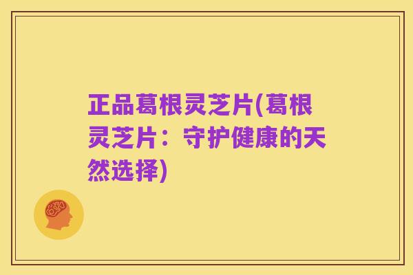 正品葛根灵芝片(葛根灵芝片:守护健康的天然选择)