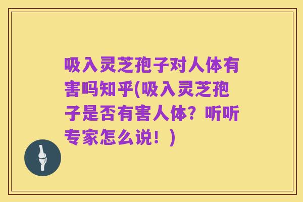 吸入灵芝孢子对人体有害吗知乎(吸入灵芝孢子是否有害人体？听听专家怎么说！)