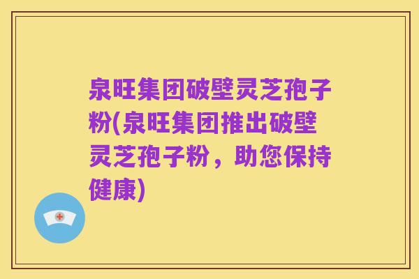 泉旺集团破壁灵芝孢子粉(泉旺集团推出破壁灵芝孢子粉，助您保持健康)