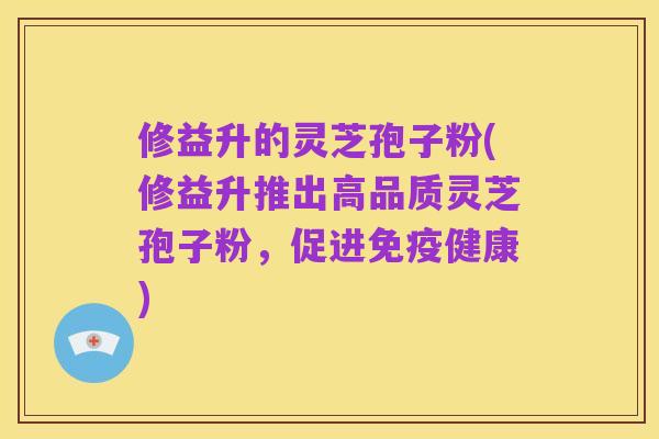 修益升的灵芝孢子粉(修益升推出高品质灵芝孢子粉,促进免疫健康)