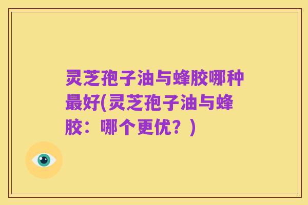 灵芝孢子油与蜂胶哪种最好(灵芝孢子油与蜂胶:哪个更优?)