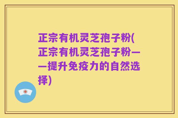 正宗有机灵芝孢子粉(正宗有机灵芝孢子粉——提升免疫力的自然选择)