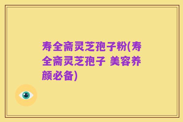 寿全斋灵芝孢子粉(寿全斋灵芝孢子 美容养颜必备)