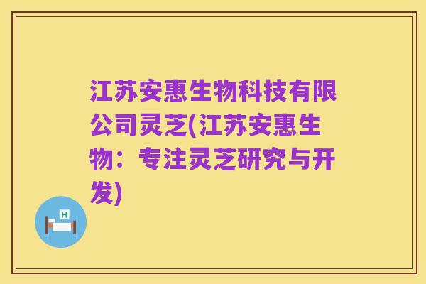 江苏安惠生物科技有限公司灵芝(江苏安惠生物:专注灵芝研究与开发)