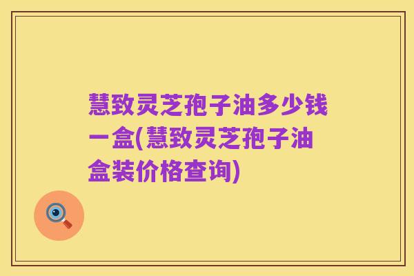 慧致灵芝孢子油多少钱一盒(慧致灵芝孢子油盒装价格查询)