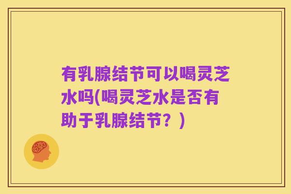 有乳腺结节可以喝灵芝水吗(喝灵芝水是否有助于乳腺结节?)