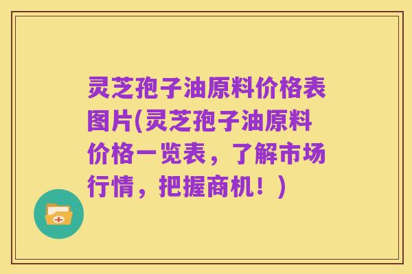 灵芝孢子油原料价格表图片(灵芝孢子油原料价格一览表,了解市场行情,把握商机!)