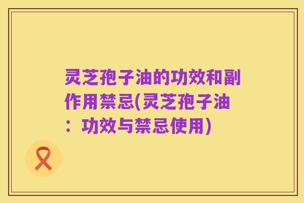 灵芝孢子油的功效和副作用禁忌(灵芝孢子油:功效与禁忌使用)