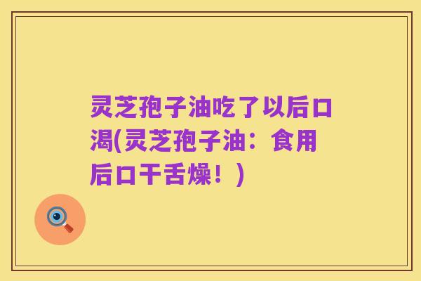 灵芝孢子油吃了以后口渴(灵芝孢子油：食用后口干舌燥！)