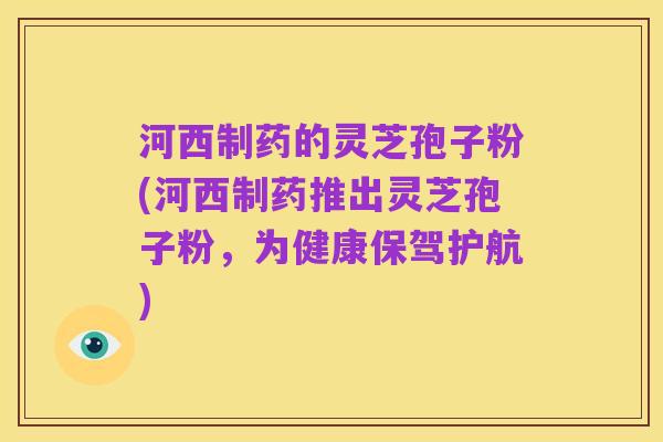 河西制药的灵芝孢子粉(河西制药推出灵芝孢子粉，为健康保驾护航)