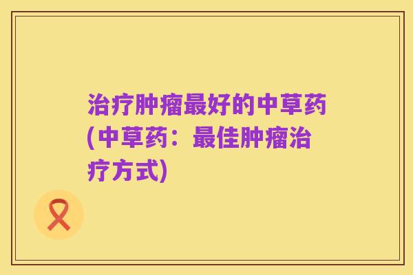 治疗肿瘤最好的中草药(中草药：最佳肿瘤治疗方式)