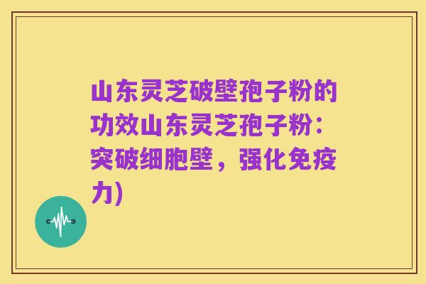 山东灵芝破壁孢子粉的功效山东灵芝孢子粉:突破细胞壁,强化免疫力)