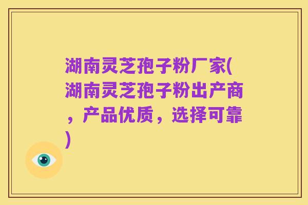 湖南灵芝孢子粉厂家(湖南灵芝孢子粉出产商,产品优质,选择可靠)