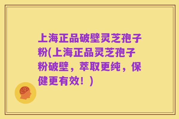 上海正品破壁灵芝孢子粉(上海正品灵芝孢子粉破壁,萃取更纯,保健更有效!)