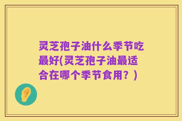 灵芝孢子油什么季节吃最好(灵芝孢子油最适合在哪个季节食用?)