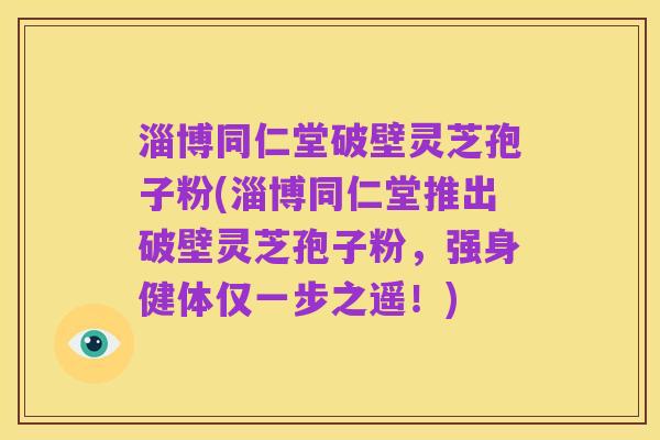 淄博同仁堂破壁灵芝孢子粉(淄博同仁堂推出破壁灵芝孢子粉,强身健体仅一步之遥!)