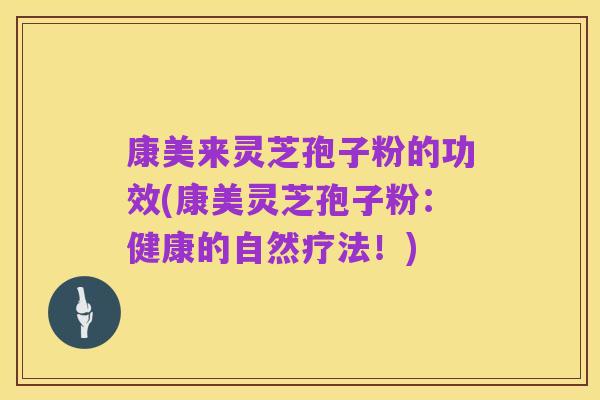 康美来灵芝孢子粉的功效(康美灵芝孢子粉:健康的自然疗法!)