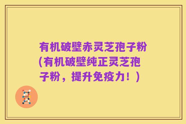 有机破壁赤灵芝孢子粉(有机破壁纯正灵芝孢子粉,提升免疫力!)