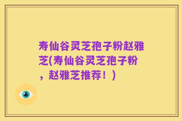 寿仙谷灵芝孢子粉赵雅芝(寿仙谷灵芝孢子粉,赵雅芝推荐!)