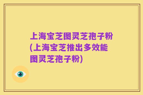 上海宝芝图灵芝孢子粉(上海宝芝推出多效能图灵芝孢子粉)