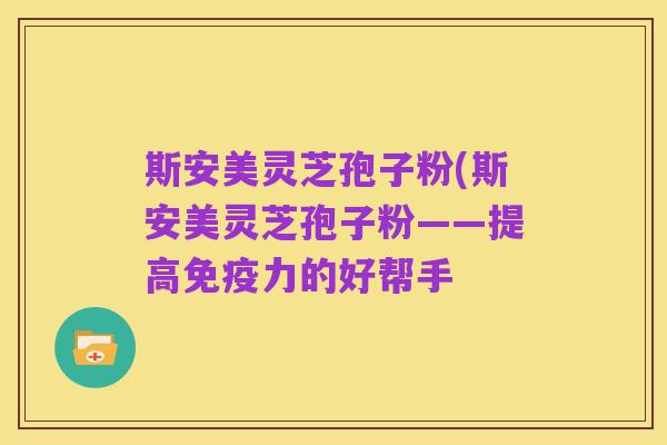 斯安美灵芝孢子粉(斯安美灵芝孢子粉——提高免疫力的好帮手