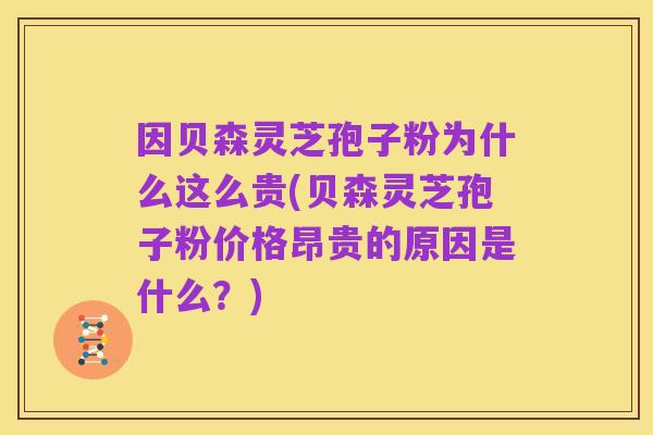 因贝森灵芝孢子粉为什么这么贵(贝森灵芝孢子粉价格昂贵的原因是什么？)