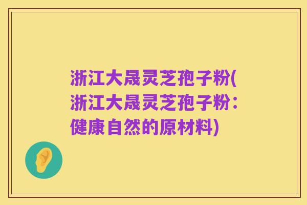 浙江大晟灵芝孢子粉(浙江大晟灵芝孢子粉:健康自然的原材料)