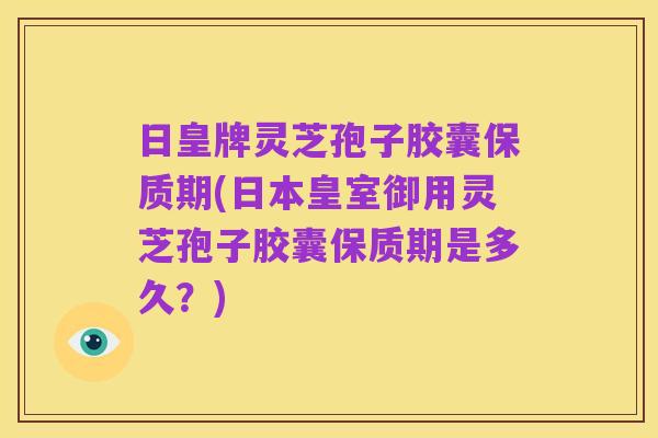 日皇牌灵芝孢子胶囊保质期(日本皇室御用灵芝孢子胶囊保质期是多久?)
