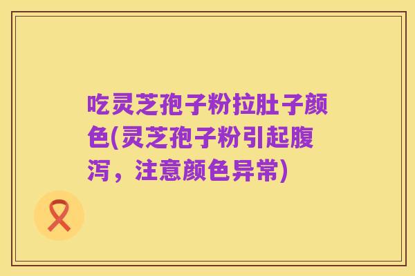 吃灵芝孢子粉拉肚子颜色(灵芝孢子粉引起腹泻，注意颜色异常)