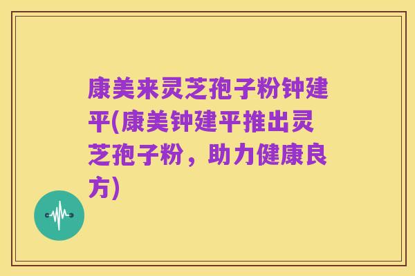 康美来灵芝孢子粉钟建平(康美钟建平推出灵芝孢子粉,助力健康良方)