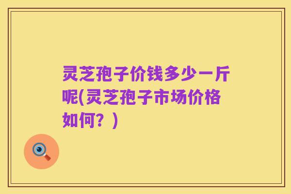 灵芝孢子价钱多少一斤呢(灵芝孢子市场价格如何?)