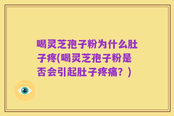 喝灵芝孢子粉为什么肚子疼(喝灵芝孢子粉是否会引起肚子疼痛?)