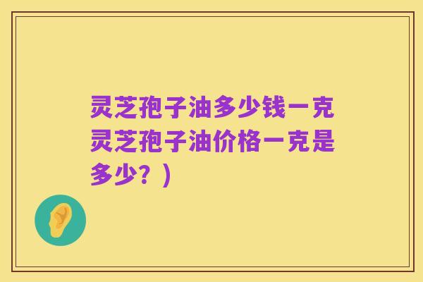 灵芝孢子油多少钱一克灵芝孢子油价格一克是多少？)