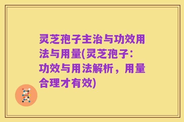 灵芝孢子主治与功效用法与用量(灵芝孢子：功效与用法解析，用量合理才有效)
