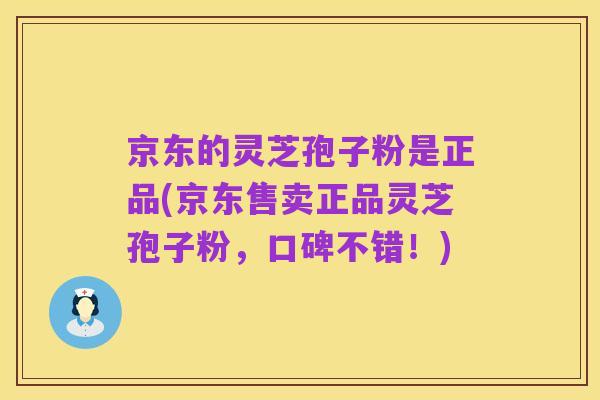 京东的灵芝孢子粉是正品(京东售卖正品灵芝孢子粉，口碑不错！)