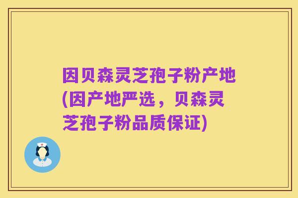 因贝森灵芝孢子粉产地(因产地严选，贝森灵芝孢子粉品质保证)