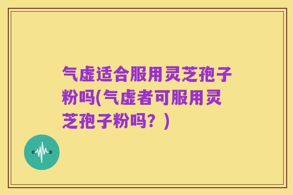 气虚适合服用灵芝孢子粉吗(气虚者可服用灵芝孢子粉吗?)