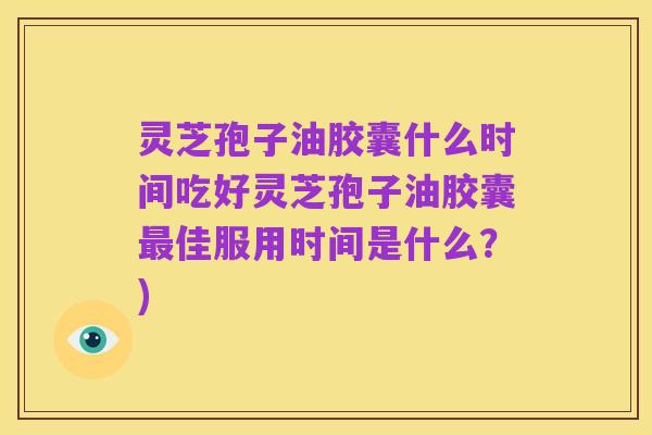 灵芝孢子油胶囊什么时间吃好灵芝孢子油胶囊最佳服用时间是什么?)
