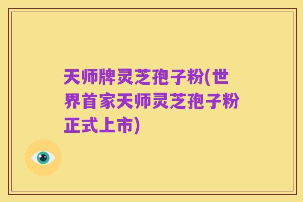 天师牌灵芝孢子粉(世界首家天师灵芝孢子粉正式上市)