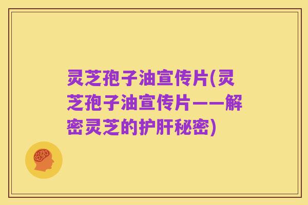 灵芝孢子油宣传片(灵芝孢子油宣传片——解密灵芝的护肝秘密)