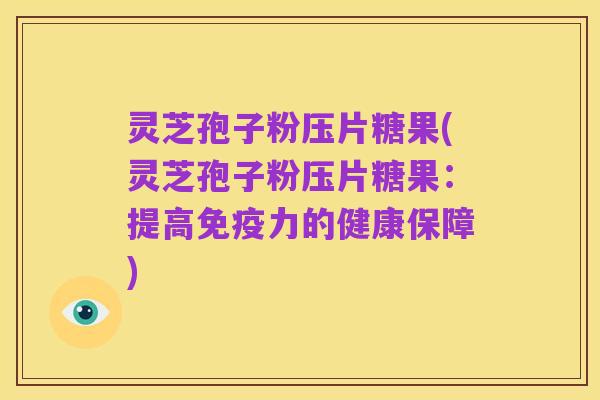灵芝孢子粉压片糖果(灵芝孢子粉压片糖果：提高免疫力的健康保障)
