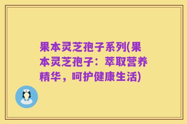 果本灵芝孢子系列(果本灵芝孢子:萃取营养精华,呵护健康生活)