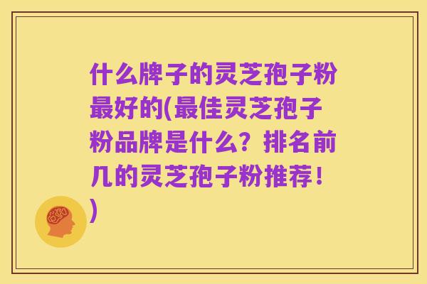 什么牌子的灵芝孢子粉最好的(最佳灵芝孢子粉品牌是什么?排名前几的灵芝孢子粉推荐!)