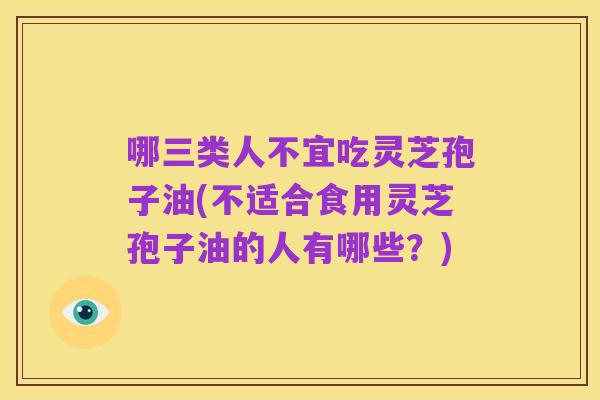 哪三类人不宜吃灵芝孢子油(不适合食用灵芝孢子油的人有哪些?)