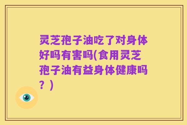 灵芝孢子油吃了对身体好吗有害吗(食用灵芝孢子油有益身体健康吗?)